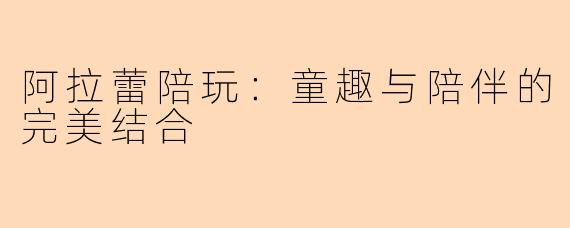 阿拉蕾陪玩：童趣与陪伴的完美结合