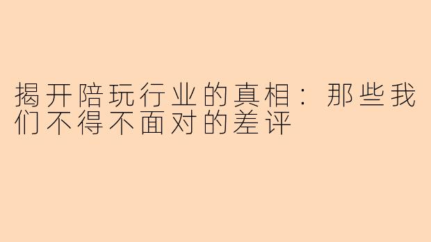 揭开陪玩行业的真相：那些我们不得不面对的差评