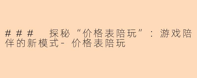 ### 探秘“价格表陪玩”：游戏陪伴的新模式-价格表陪玩