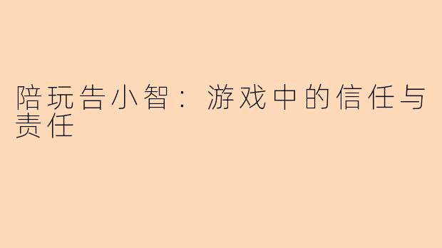 陪玩告小智:游戏中的信任与责任