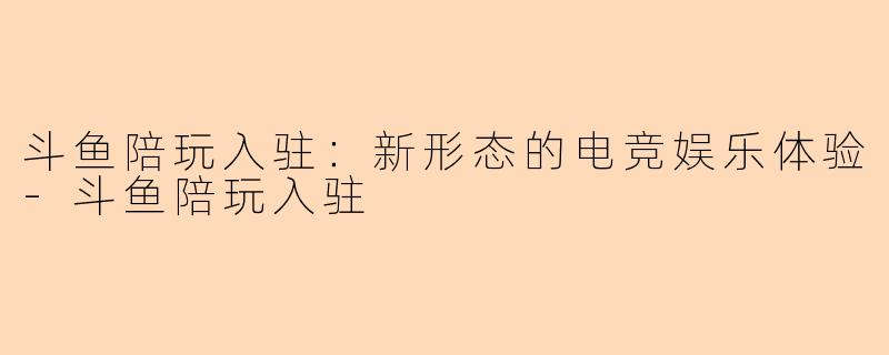 斗鱼陪玩入驻：新形态的电竞娱乐体验-斗鱼陪玩入驻