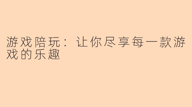 游戏陪玩：让你尽享每一款游戏的乐趣