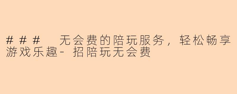 ### 无会费的陪玩服务，轻松畅享游戏乐趣-招陪玩无会费