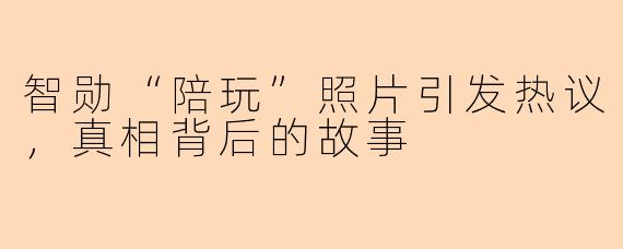 智勋“陪玩”照片引发热议，真相背后的故事