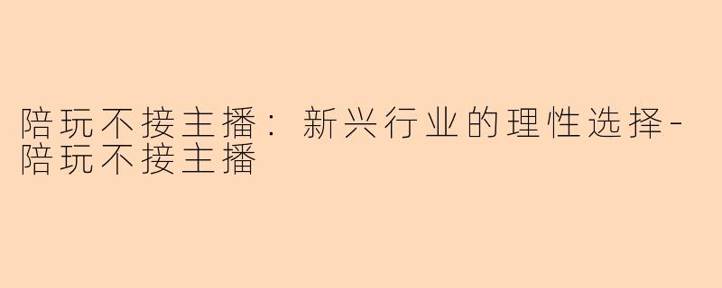 陪玩不接主播：新兴行业的理性选择-陪玩不接主播