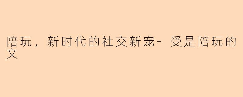陪玩，新时代的社交新宠-受是陪玩的文