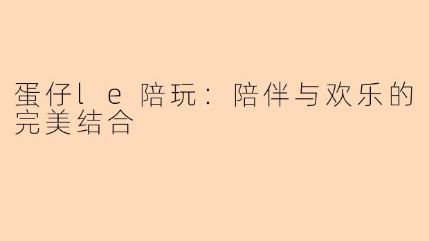 蛋仔le陪玩：陪伴与欢乐的完美结合