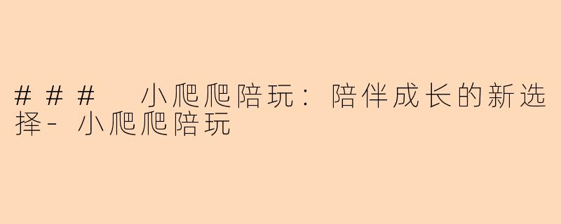 ### 小爬爬陪玩：陪伴成长的新选择-小爬爬陪玩