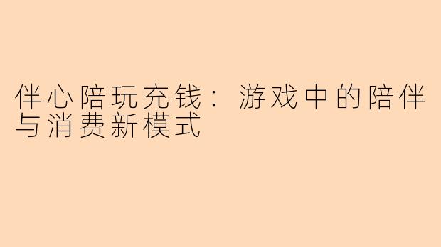 伴心陪玩充钱:游戏中的陪伴与消费新模式