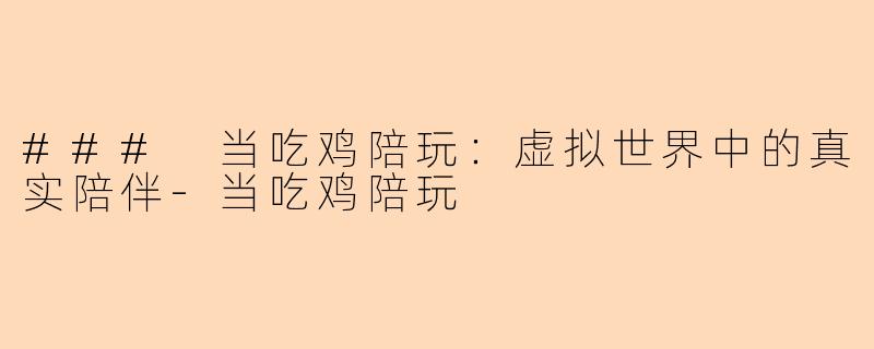 ### 当吃鸡陪玩：虚拟世界中的真实陪伴-当吃鸡陪玩