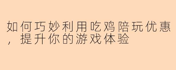 如何巧妙利用吃鸡陪玩优惠，提升你的游戏体验