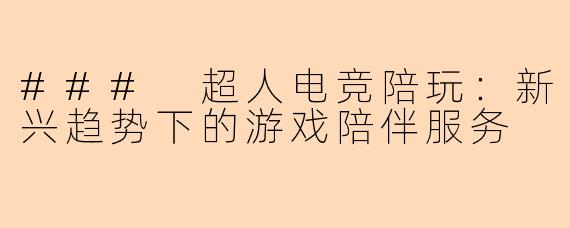 ### 超人电竞陪玩：新兴趋势下的游戏陪伴服务