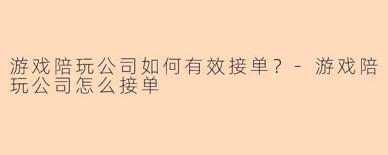 游戏陪玩公司如何有效接单？-游戏陪玩公司怎么接单