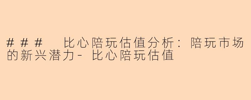 ### 比心陪玩估值分析：陪玩市场的新兴潜力-比心陪玩估值