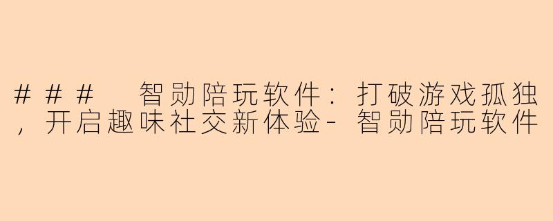 ### 智勋陪玩软件：打破游戏孤独，开启趣味社交新体验-智勋陪玩软件