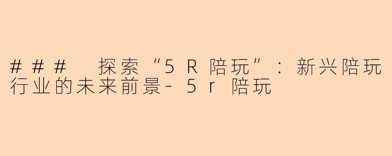 ### 探索“5R陪玩”：新兴陪玩行业的未来前景-5r陪玩