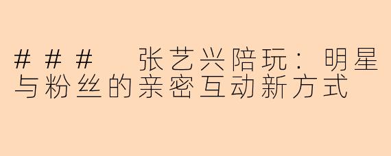 ### 张艺兴陪玩：明星与粉丝的亲密互动新方式