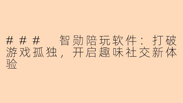 ### 智勋陪玩软件：打破游戏孤独，开启趣味社交新体验