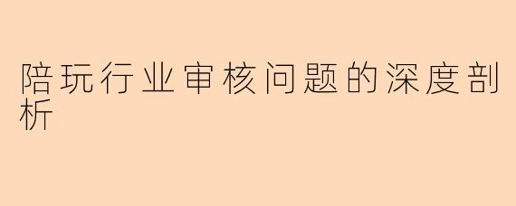 陪玩行业审核问题的深度剖析
