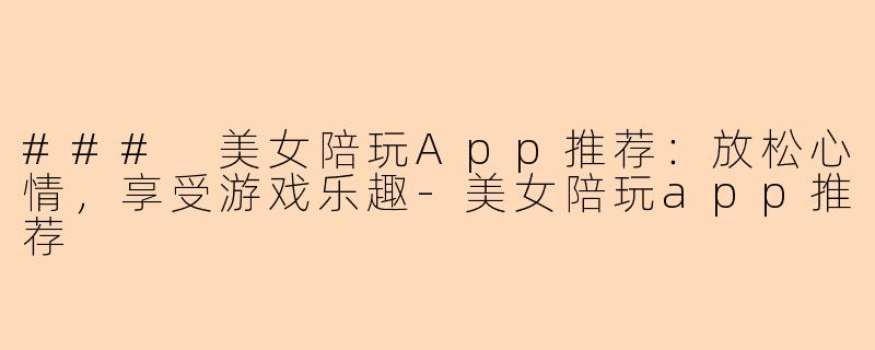### 美女陪玩App推荐：放松心情，享受游戏乐趣-美女陪玩app推荐