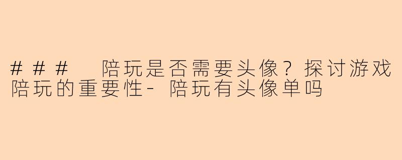 ### 陪玩是否需要头像？探讨游戏陪玩的重要性-陪玩有头像单吗