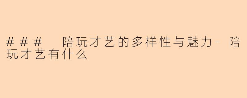 ### 陪玩才艺的多样性与魅力-陪玩才艺有什么