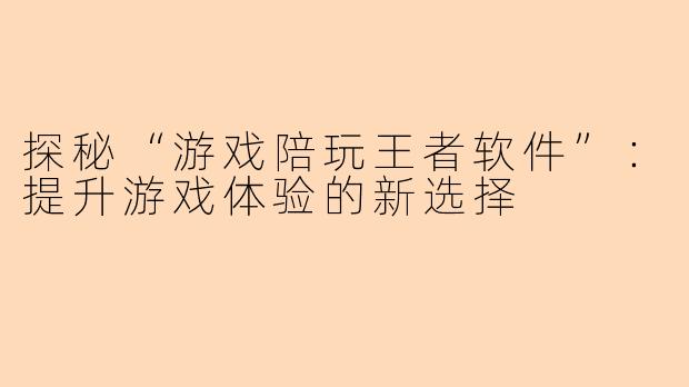 探秘“游戏陪玩王者软件”：提升游戏体验的新选择