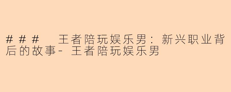 ### 王者陪玩娱乐男：新兴职业背后的故事-王者陪玩娱乐男