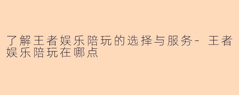 了解王者娱乐陪玩的选择与服务-王者娱乐陪玩在哪点