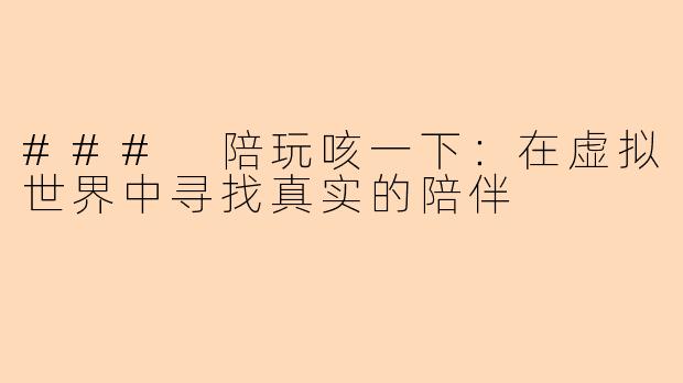 ### 陪玩咳一下：在虚拟世界中寻找真实的陪伴