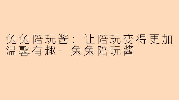 兔兔陪玩酱：让陪玩变得更加温馨有趣-兔兔陪玩酱