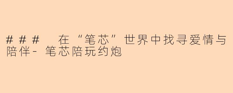 ### 在“笔芯”世界中找寻爱情与陪伴-笔芯陪玩约炮