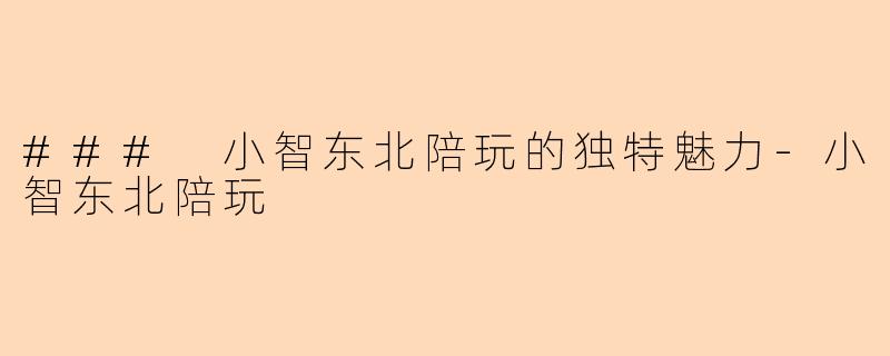### 小智东北陪玩的独特魅力-小智东北陪玩