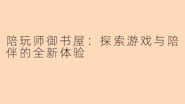 陪玩师御书屋：探索游戏与陪伴的全新体验