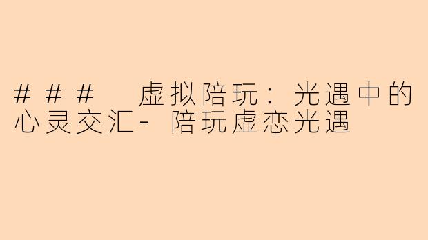 ### 虚拟陪玩：光遇中的心灵交汇-陪玩虚恋光遇