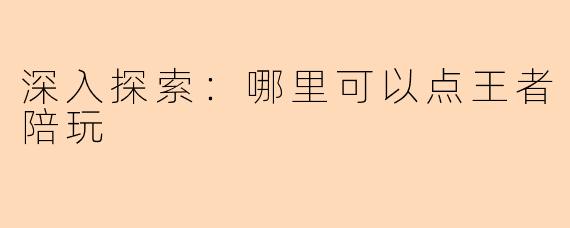 深入探索：哪里可以点王者陪玩