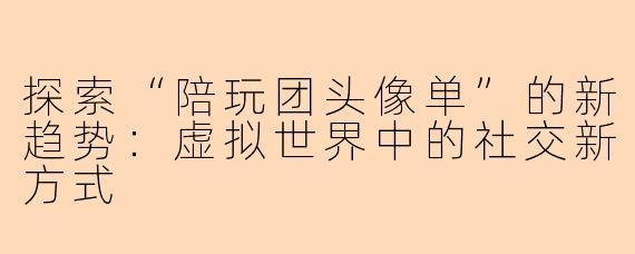 探索“陪玩团头像单”的新趋势：虚拟世界中的社交新方式
