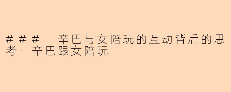 ### 辛巴与女陪玩的互动背后的思考-辛巴跟女陪玩