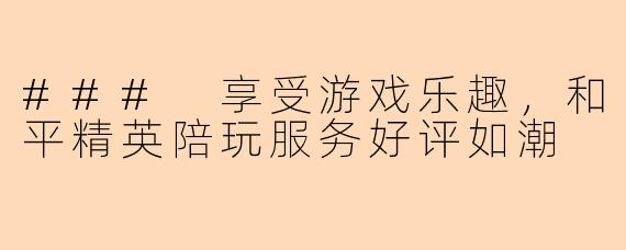 ### 享受游戏乐趣，和平精英陪玩服务好评如潮