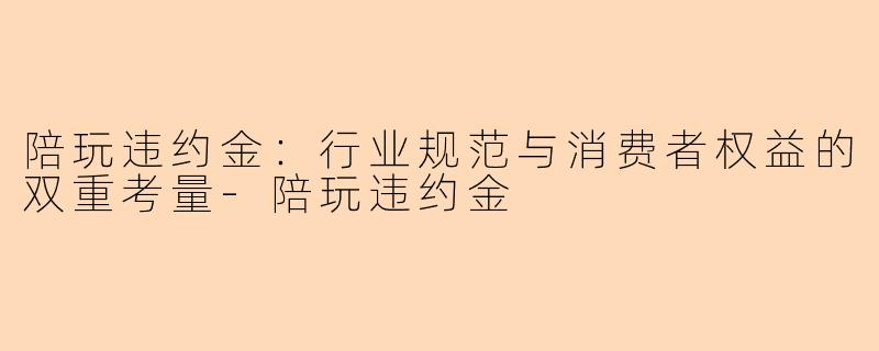 陪玩违约金：行业规范与消费者权益的双重考量-陪玩违约金
