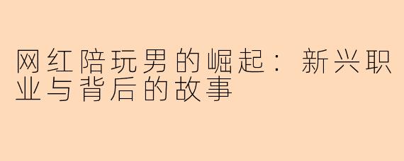 网红陪玩男的崛起：新兴职业与背后的故事