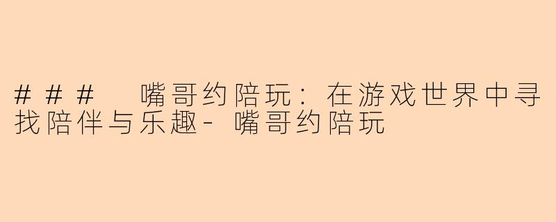 ### 嘴哥约陪玩：在游戏世界中寻找陪伴与乐趣-嘴哥约陪玩