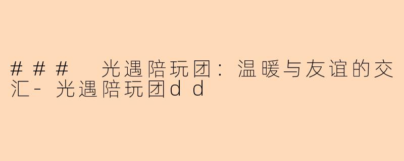 ### 光遇陪玩团：温暖与友谊的交汇-光遇陪玩团dd