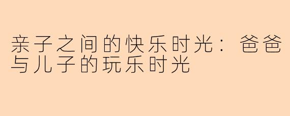 亲子之间的快乐时光：爸爸与儿子的玩乐时光