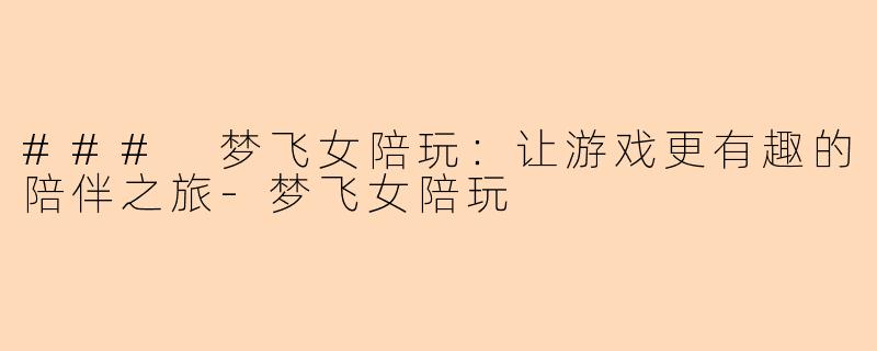 ### 梦飞女陪玩：让游戏更有趣的陪伴之旅-梦飞女陪玩