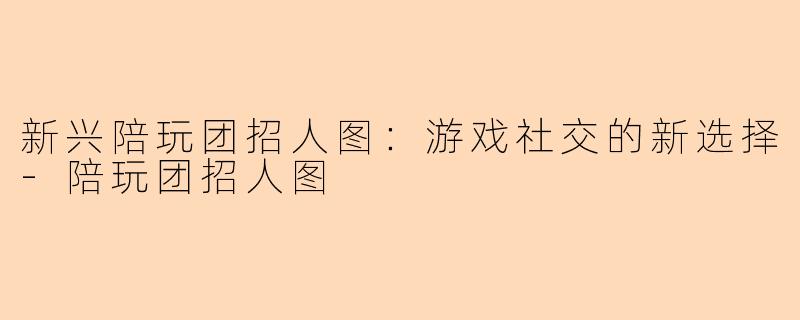 新兴陪玩团招人图：游戏社交的新选择-陪玩团招人图