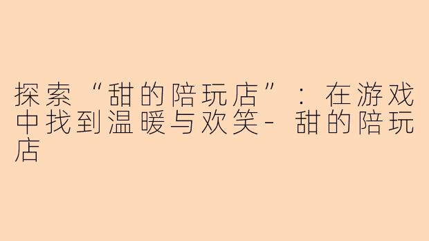 探索“甜的陪玩店”:在游戏中找到温暖与欢笑-甜的陪玩店
