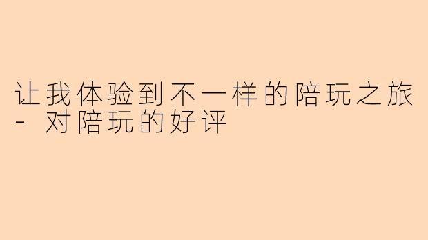 让我体验到不一样的陪玩之旅-对陪玩的好评