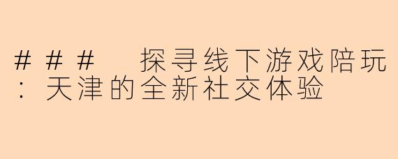 ### 探寻线下游戏陪玩：天津的全新社交体验