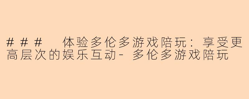 ### 体验多伦多游戏陪玩：享受更高层次的娱乐互动-多伦多游戏陪玩